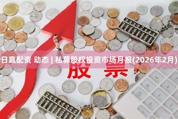 日赢配资 动态 | 私募股权投资市场月报(2026年2月)