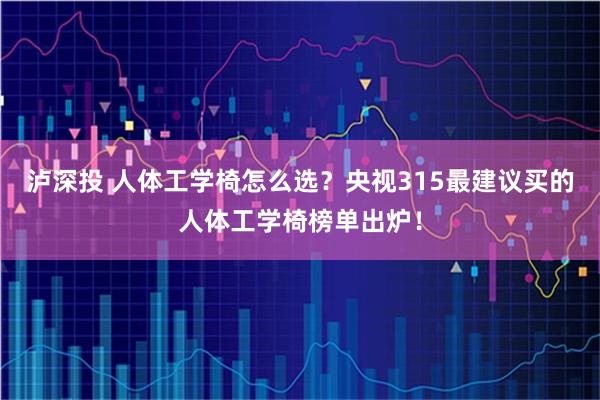 泸深投 人体工学椅怎么选？央视315最建议买的人体工学椅榜单出炉！