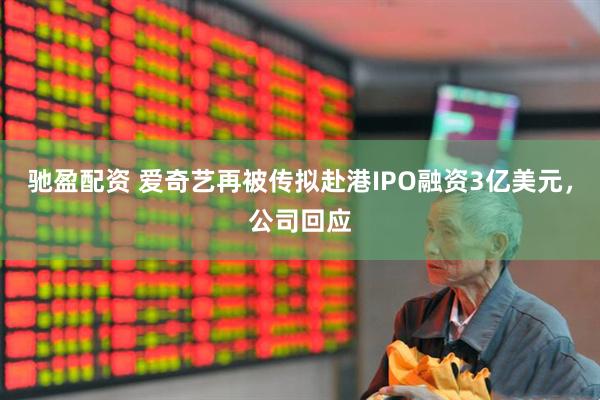 驰盈配资 爱奇艺再被传拟赴港IPO融资3亿美元，公司回应