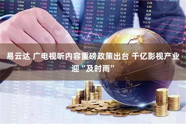 易云达 广电视听内容重磅政策出台 千亿影视产业迎“及时雨”