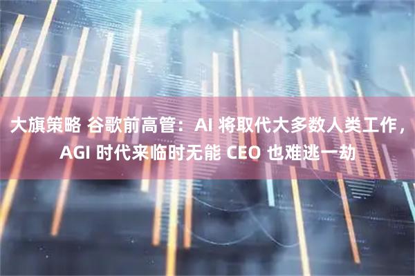 大旗策略 谷歌前高管：AI 将取代大多数人类工作，AGI 时代来临时无能 CEO 也难逃一劫