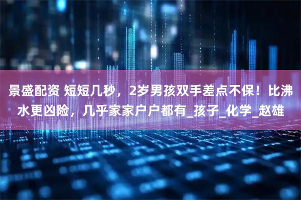 景盛配资 短短几秒，2岁男孩双手差点不保！比沸水更凶险，几乎家家户户都有_孩子_化学_赵雄