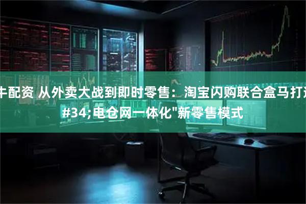 途牛配资 从外卖大战到即时零售：淘宝闪购联合盒马打造"电仓网一体化"新零售模式