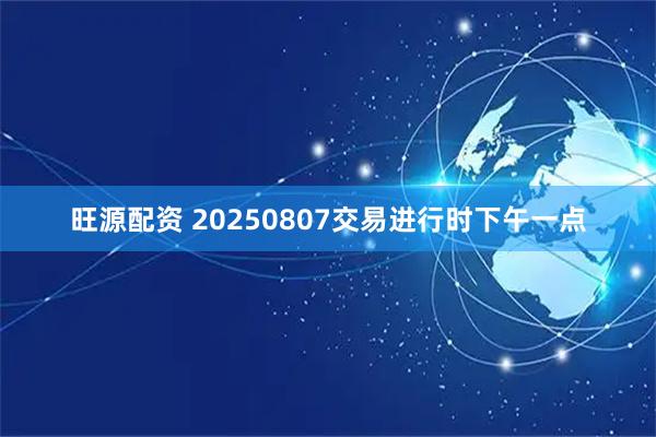 旺源配资 20250807交易进行时下午一点