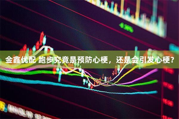金鑫优配 跑步究竟是预防心梗，还是会引发心梗？