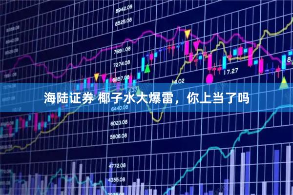 海陆证券 椰子水大爆雷，你上当了吗
