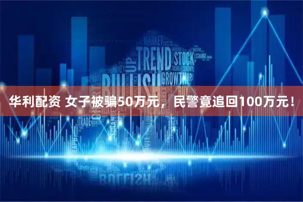 华利配资 女子被骗50万元，民警竟追回100万元！