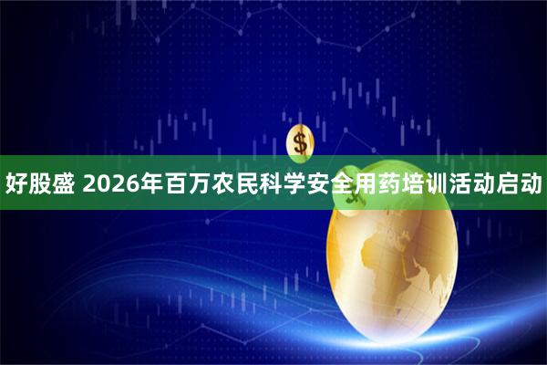 好股盛 2026年百万农民科学安全用药培训活动启动