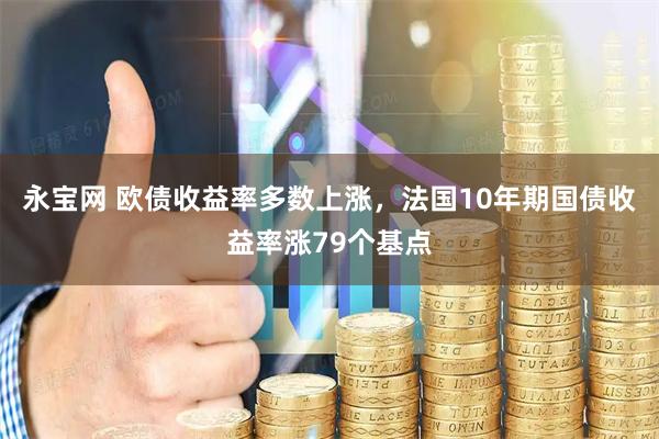 永宝网 欧债收益率多数上涨，法国10年期国债收益率涨79个基点
