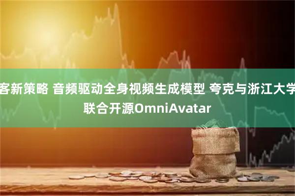 客新策略 音频驱动全身视频生成模型 夸克与浙江大学联合开源OmniAvatar