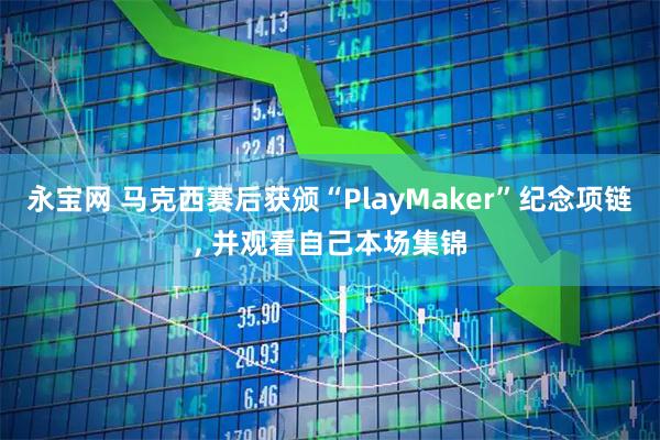 永宝网 马克西赛后获颁“PlayMaker”纪念项链, 并观看自己本场集锦