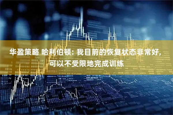 华盈策略 哈利伯顿: 我目前的恢复状态非常好, 可以不受限地完成训练