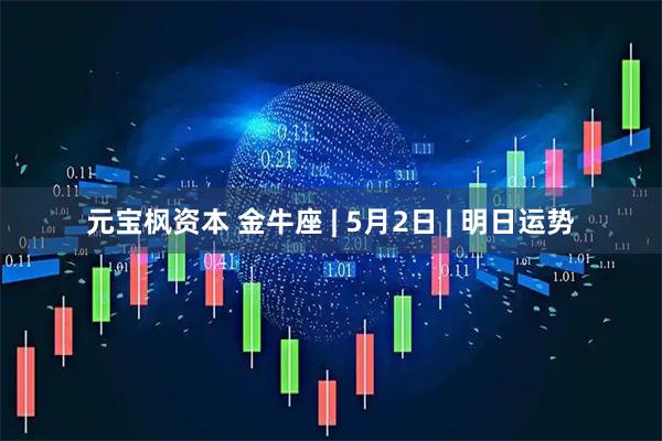 元宝枫资本 金牛座 | 5月2日 | 明日运势