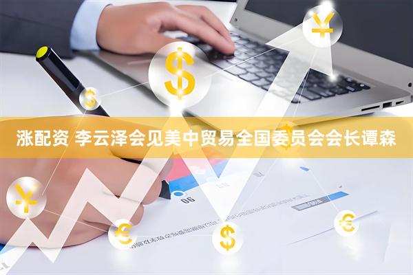 涨配资 李云泽会见美中贸易全国委员会会长谭森