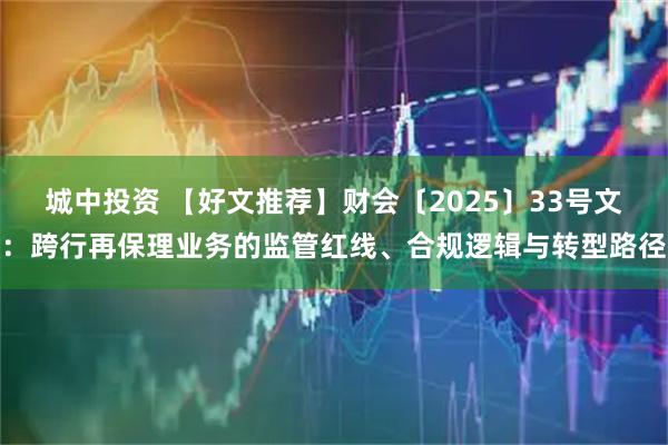 城中投资 【好文推荐】财会〔2025〕33号文：跨行再保理业务的监管红线、合规逻辑与转型路径