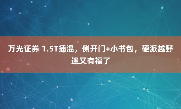 万光证券 1.5T插混,侧开门+小书包,硬派越野迷又有福了