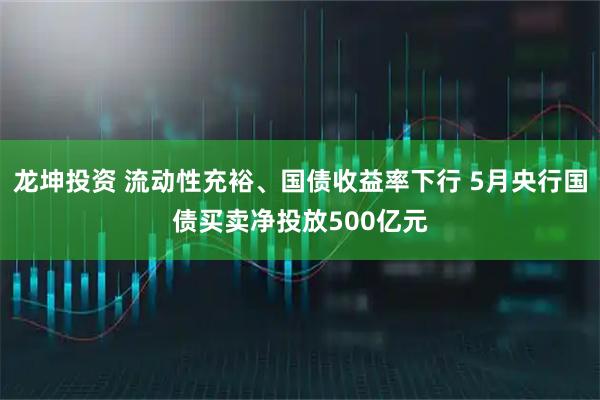 龙坤投资 流动性充裕、国债收益率下行 5月央行国债买卖净投放500亿元
