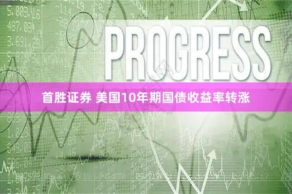首胜证券 美国10年期国债收益率转涨