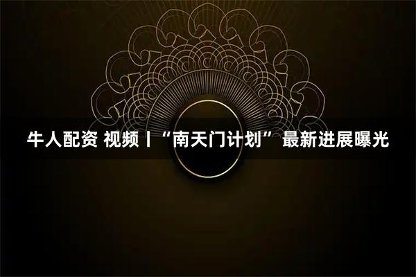 牛人配资 视频丨“南天门计划” 最新进展曝光