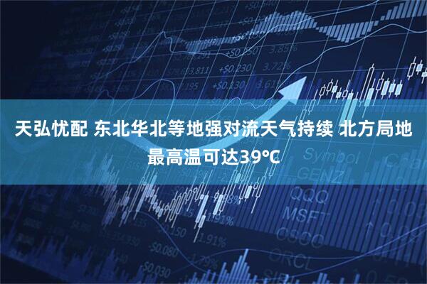 天弘忧配 东北华北等地强对流天气持续 北方局地最高温可达39℃