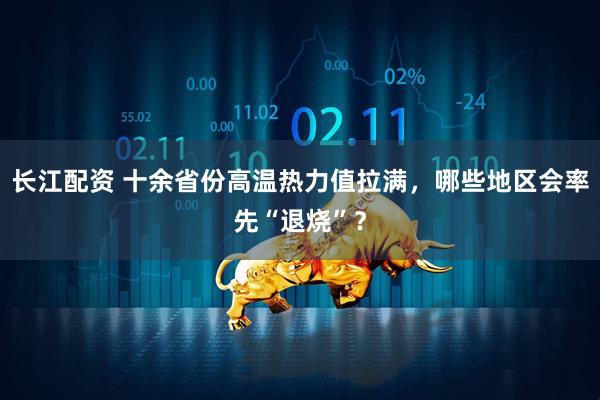 长江配资 十余省份高温热力值拉满，哪些地区会率先“退烧”？