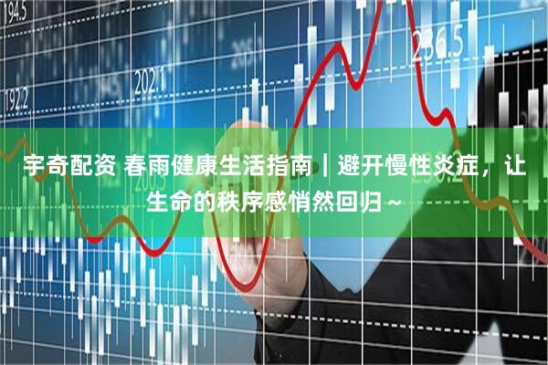 宇奇配资 春雨健康生活指南|避开慢性炎症,让生命的秩序感悄然回归~