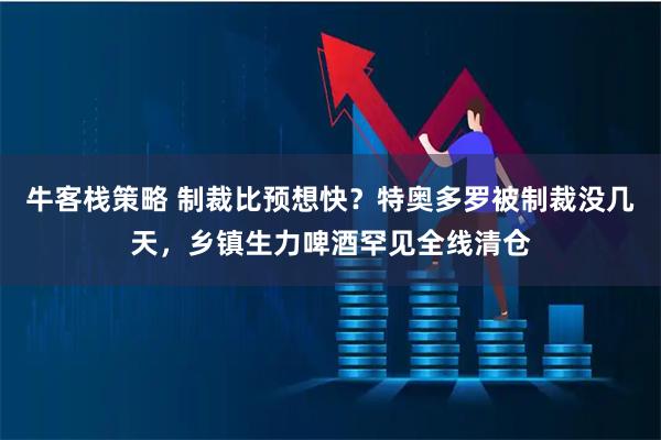 牛客栈策略 制裁比预想快？特奥多罗被制裁没几天，乡镇生力啤酒罕见全线清仓