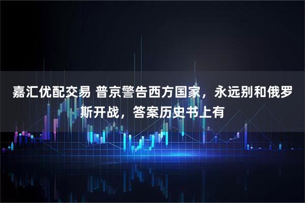 嘉汇优配交易 普京警告西方国家，永远别和俄罗斯开战，答案历史书上有