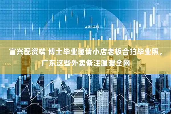 富兴配资端 博士毕业邀请小店老板合拍毕业照,广东这些外卖备注温暖全网