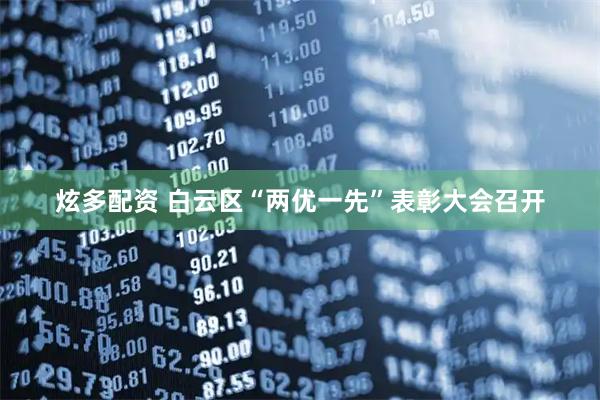 炫多配资 白云区“两优一先”表彰大会召开