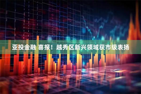 亚投金融 喜报！越秀区新兴领域获市级表扬